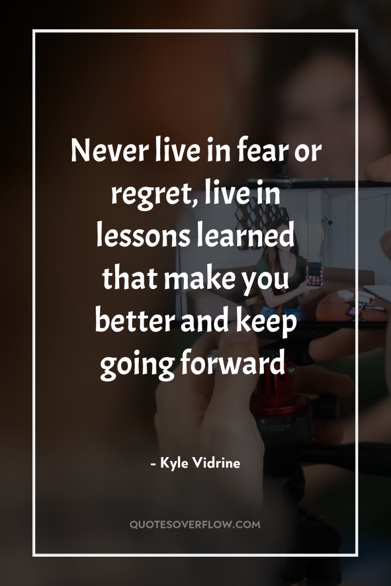 Never live in fear or regret, live in lessons learned...