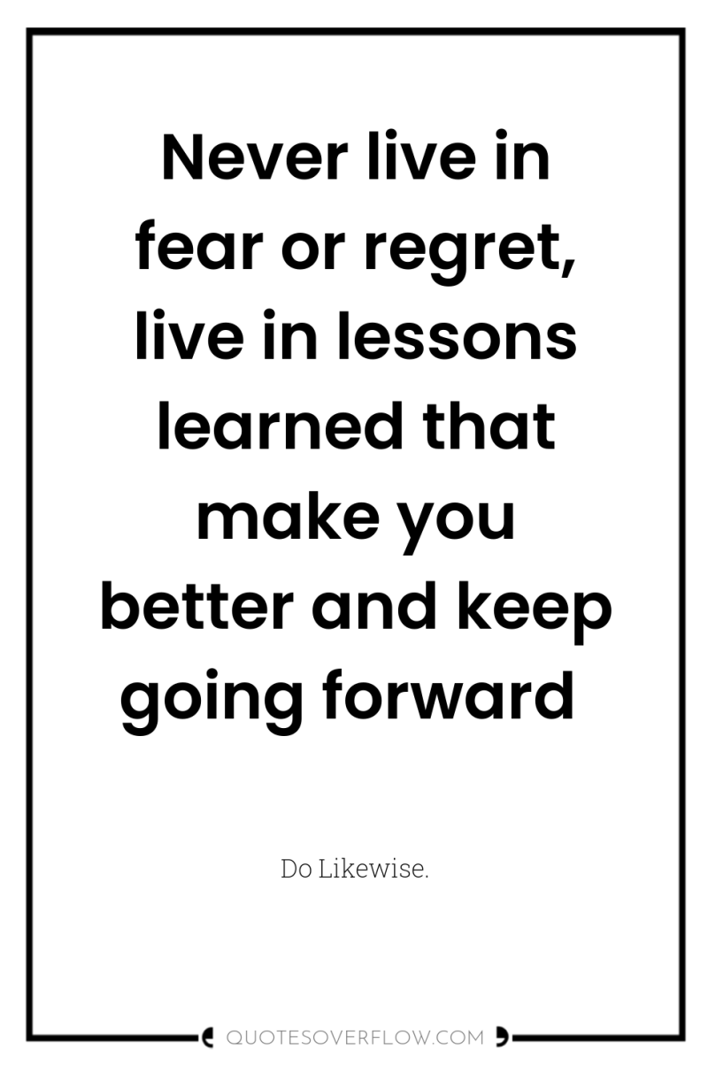 Never live in fear or regret, live in lessons learned...
