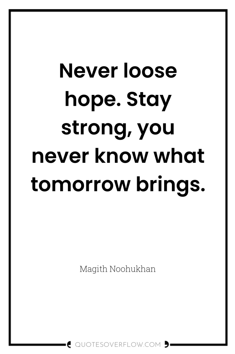 Never loose hope. Stay strong, you never know what tomorrow...