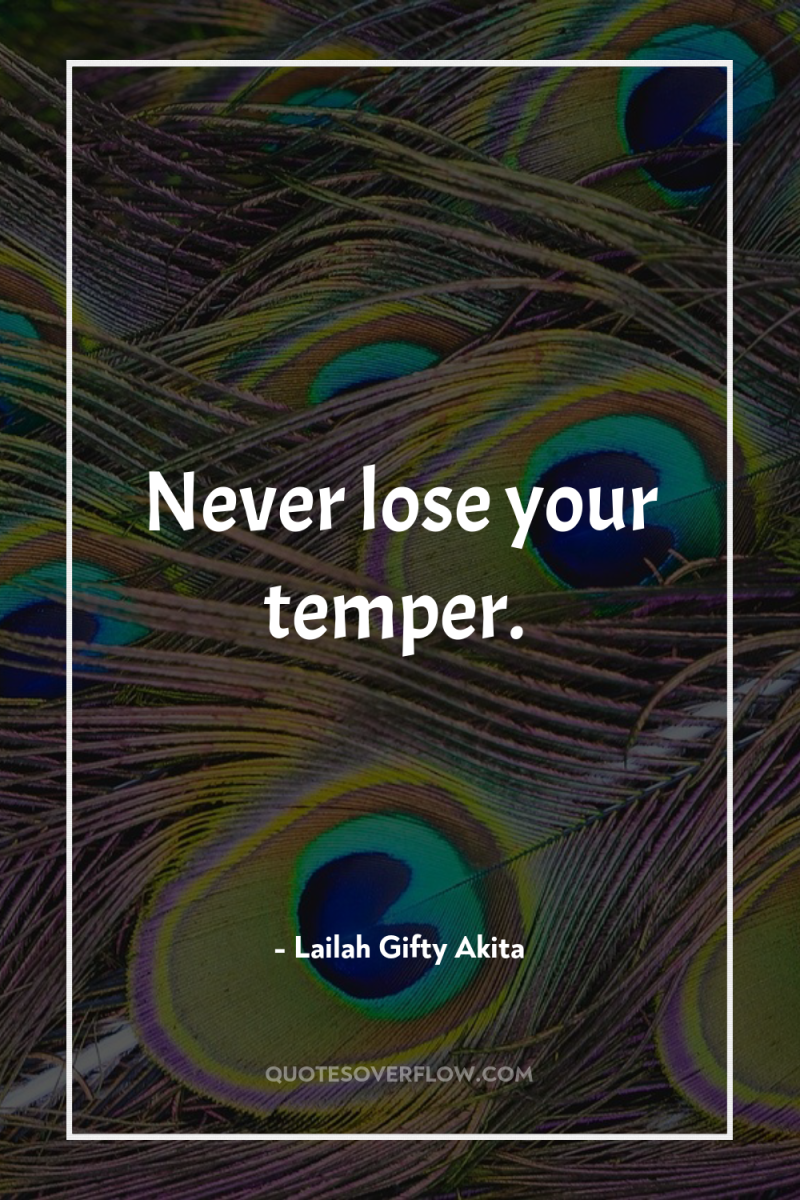 Never lose your temper. 