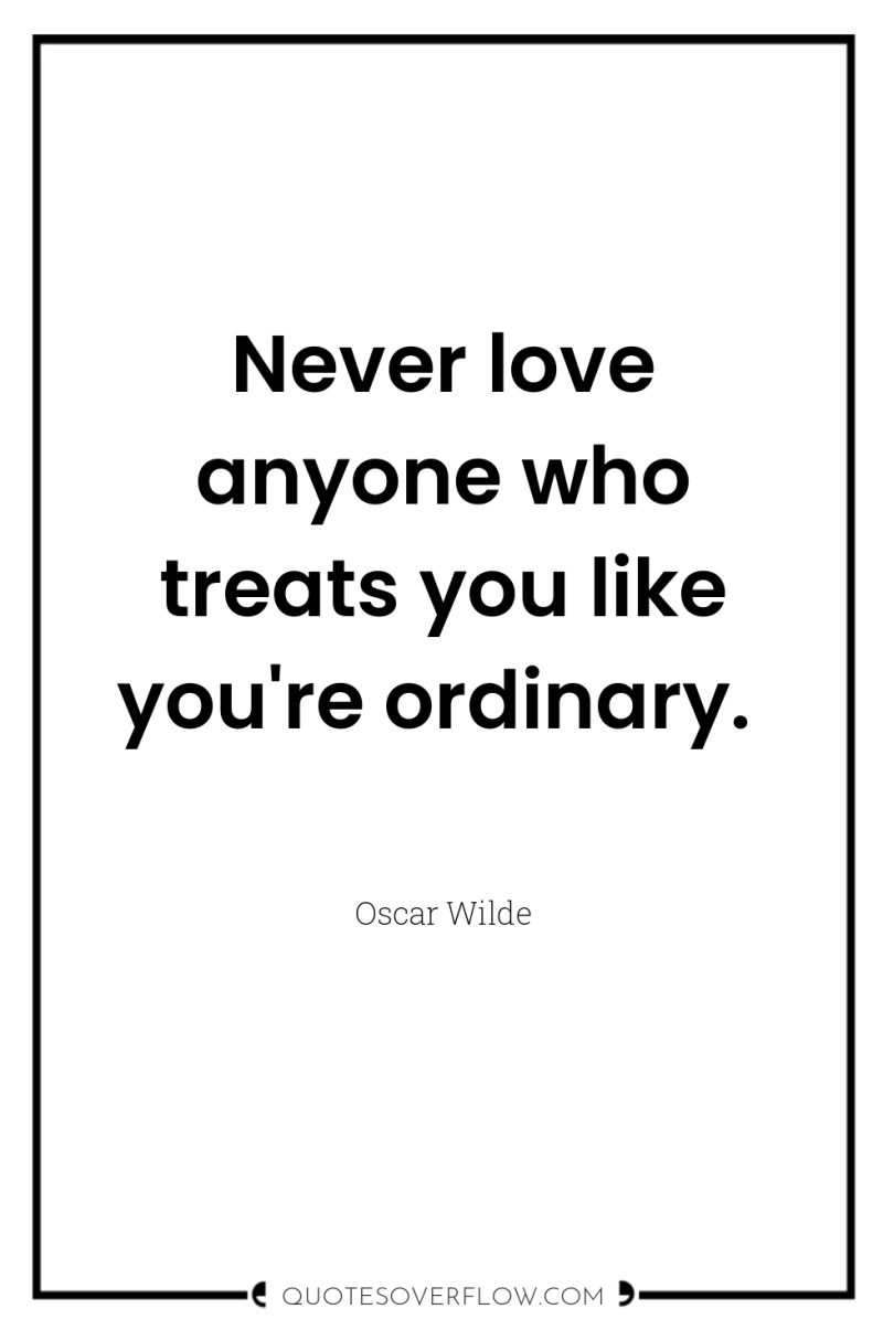 Never love anyone who treats you like you're ordinary. 