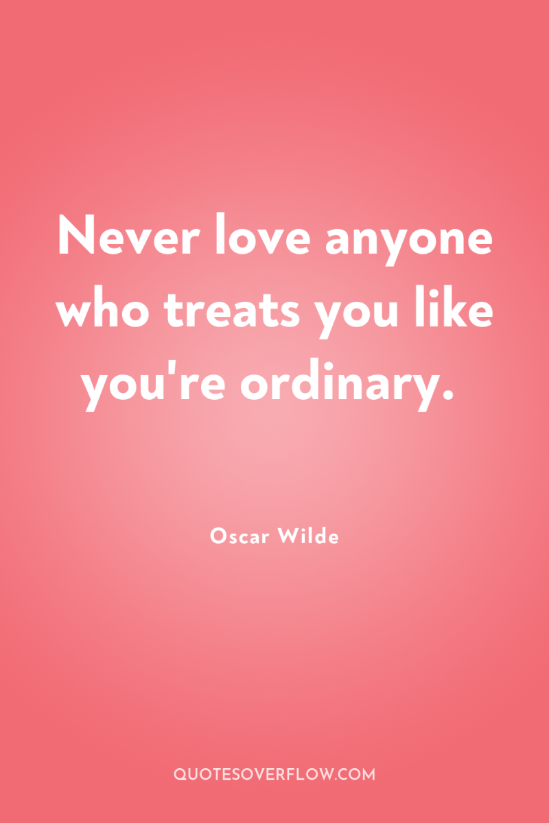 Never love anyone who treats you like you're ordinary. 