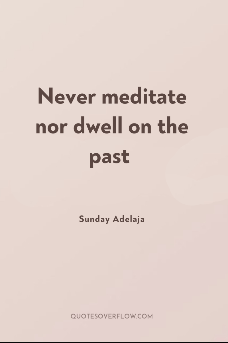Never meditate nor dwell on the past 