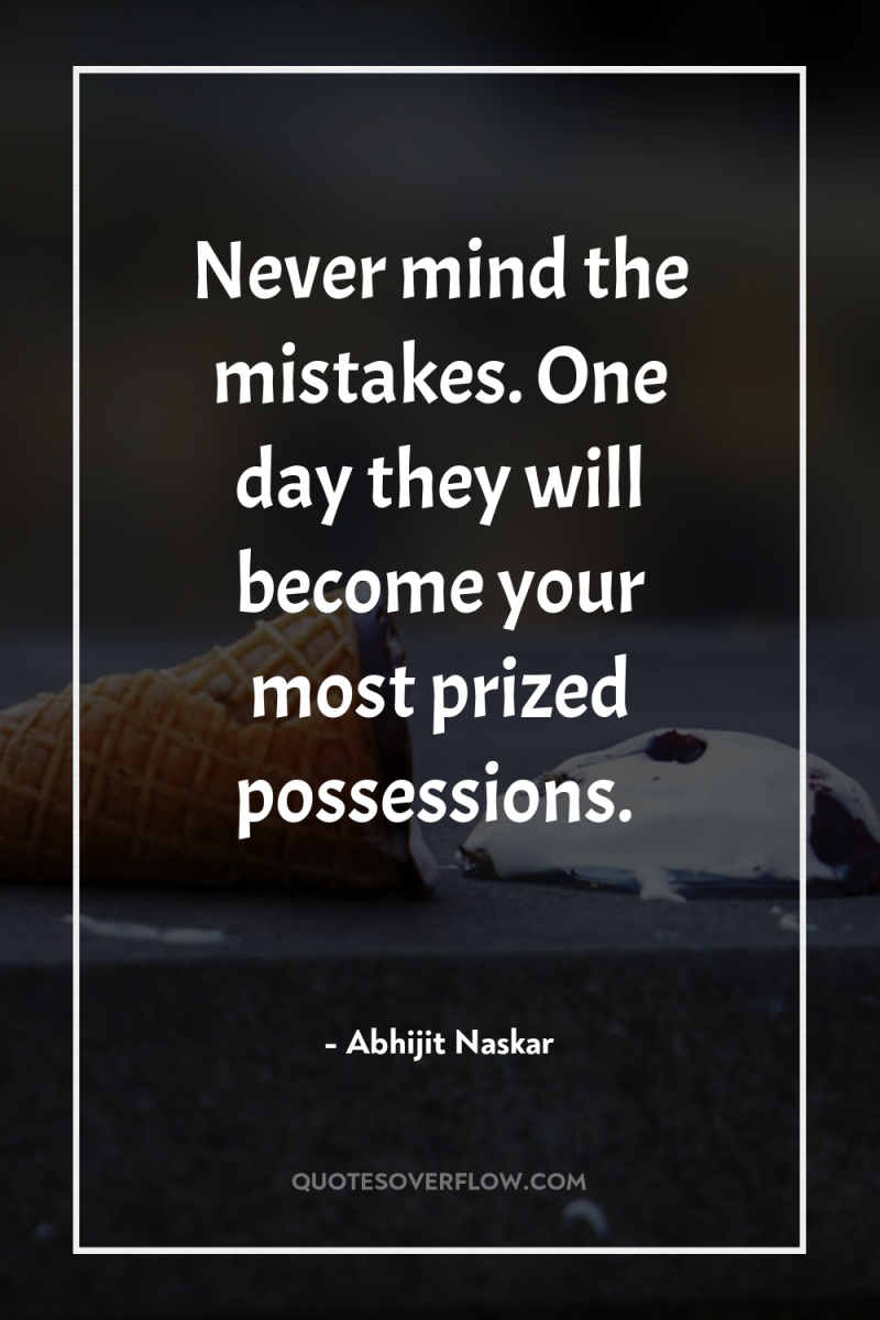 Never mind the mistakes. One day they will become your...
