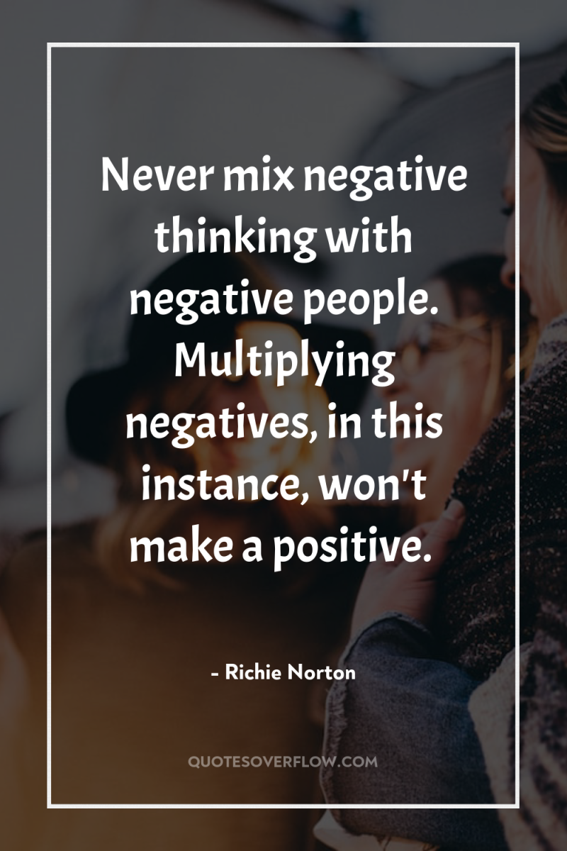 Never mix negative thinking with negative people. Multiplying negatives, in...