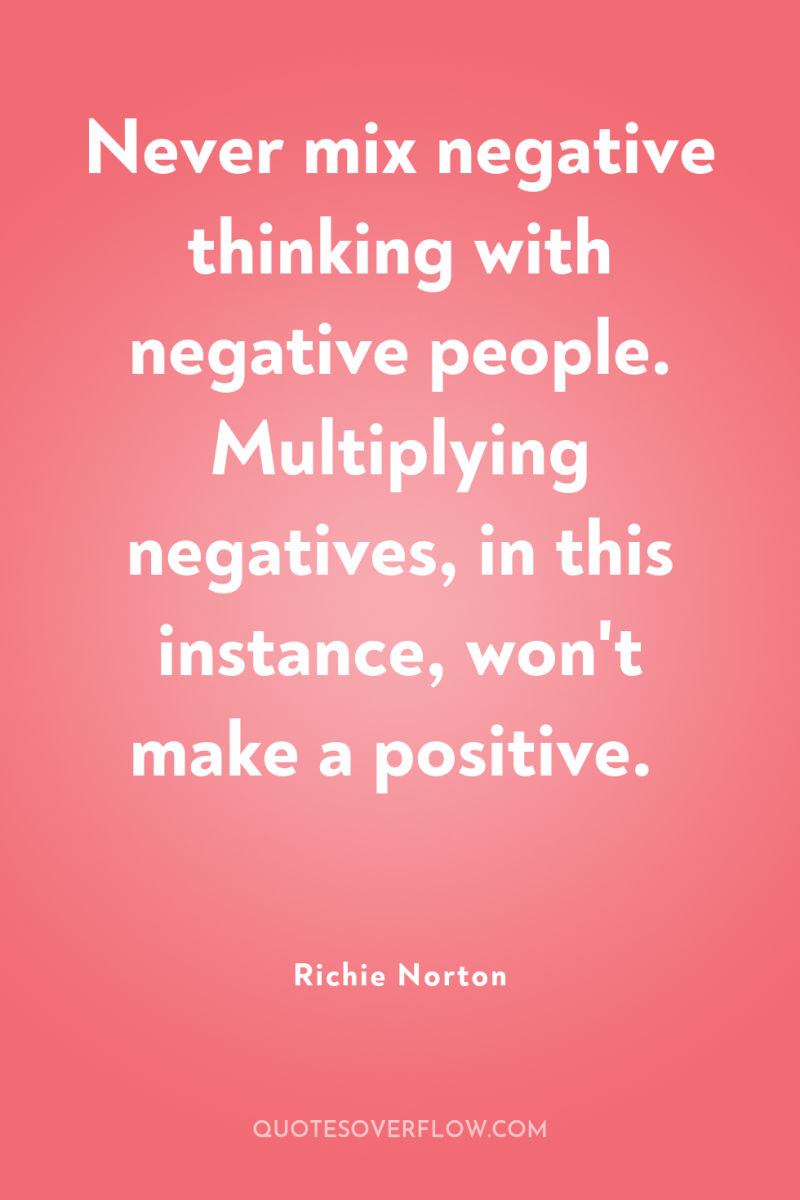 Never mix negative thinking with negative people. Multiplying negatives, in...