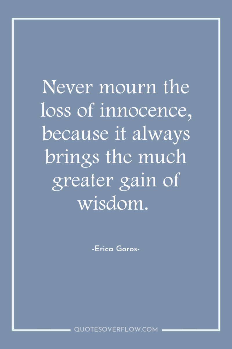 Never mourn the loss of innocence, because it always brings...