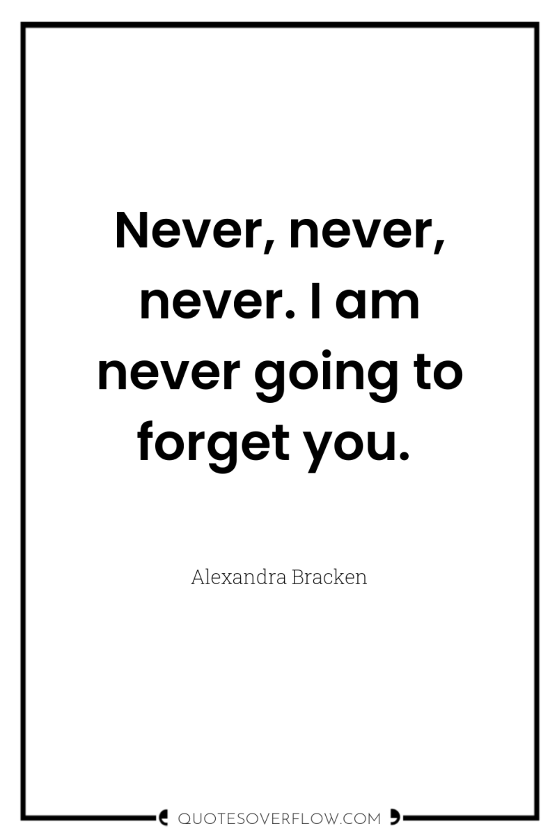 Never, never, never. I am never going to forget you. 