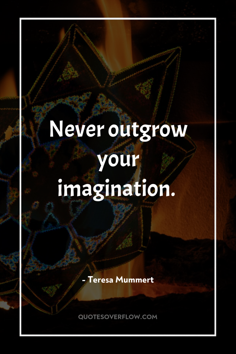 Never outgrow your imagination. 