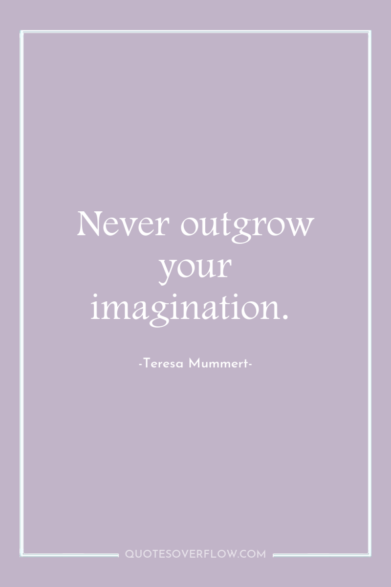 Never outgrow your imagination. 