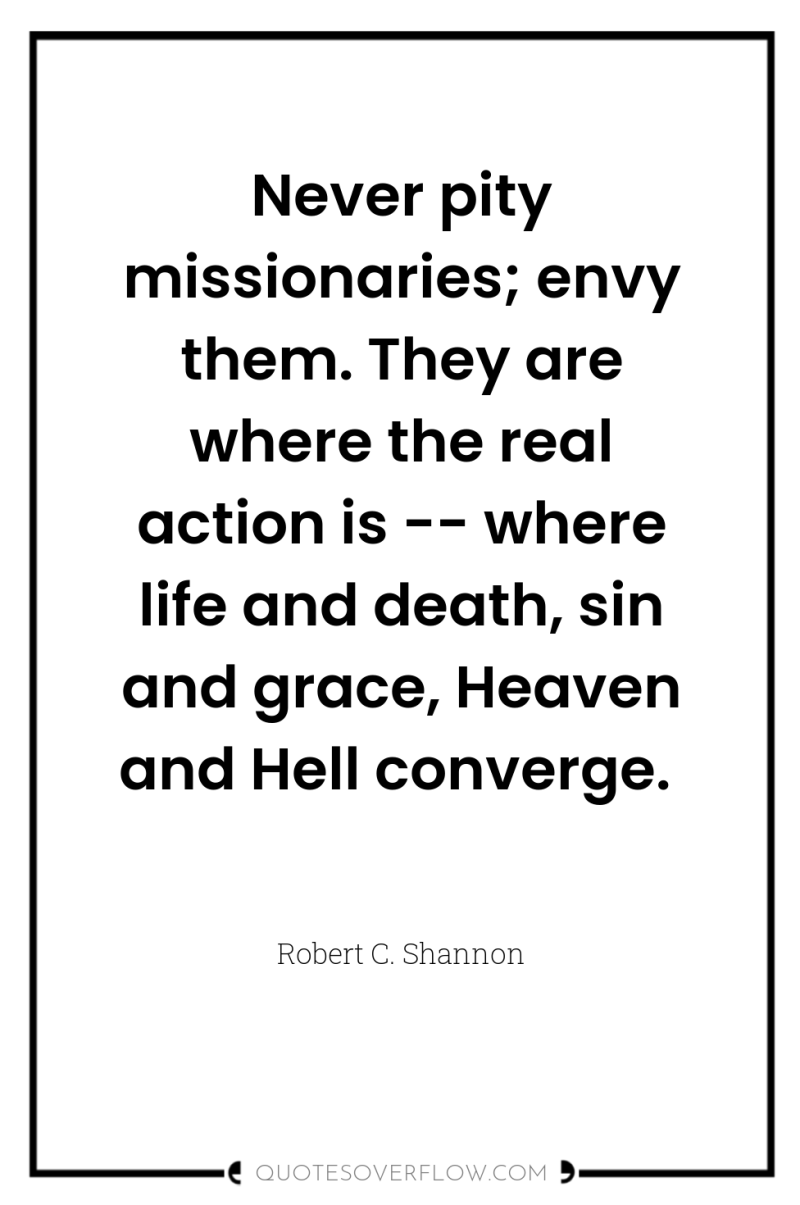 Never pity missionaries; envy them. They are where the real...