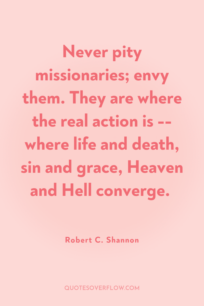Never pity missionaries; envy them. They are where the real...