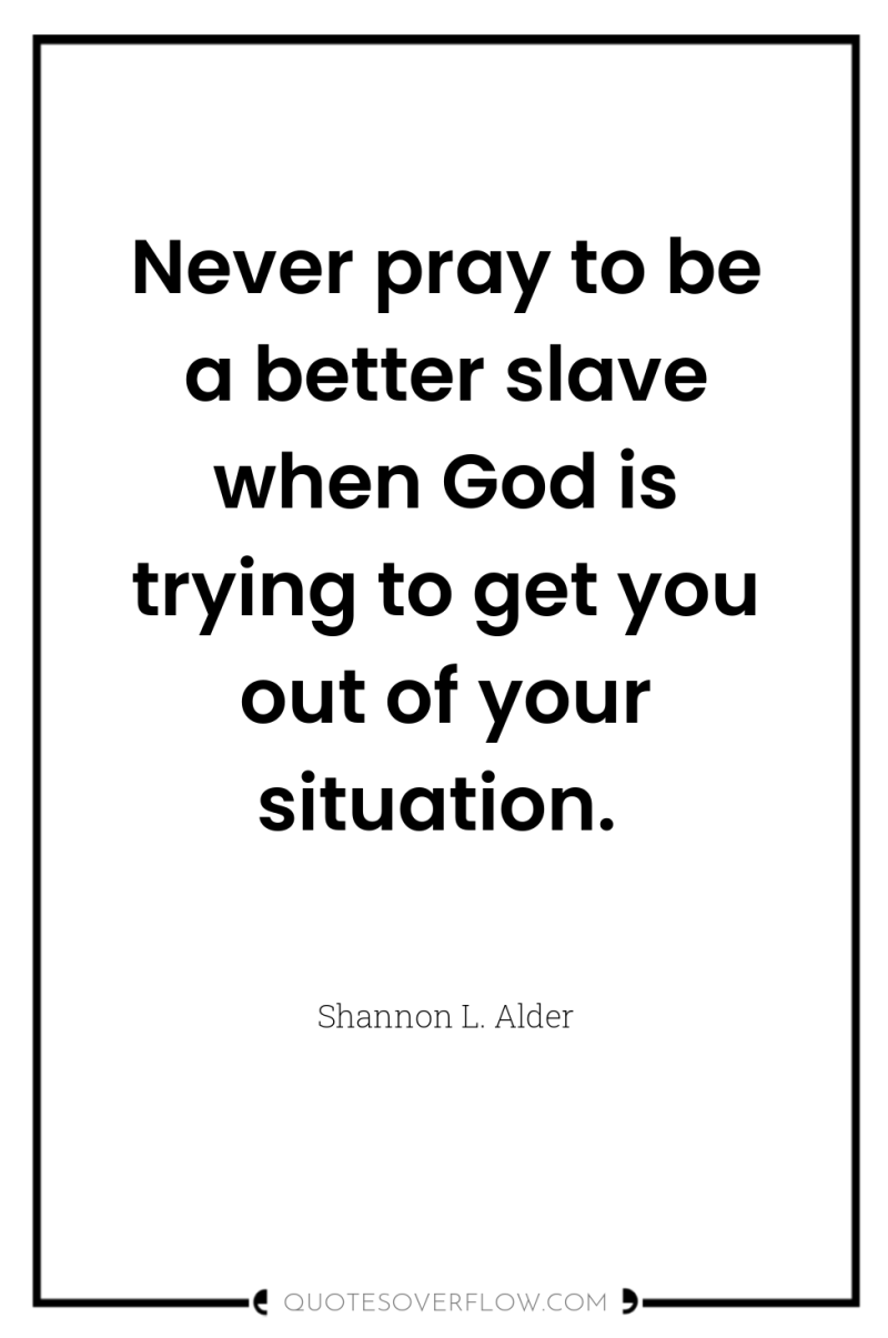 Never pray to be a better slave when God is...