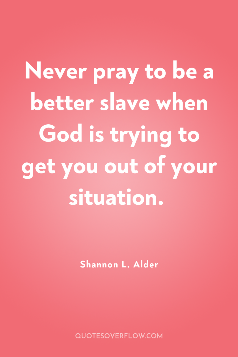 Never pray to be a better slave when God is...