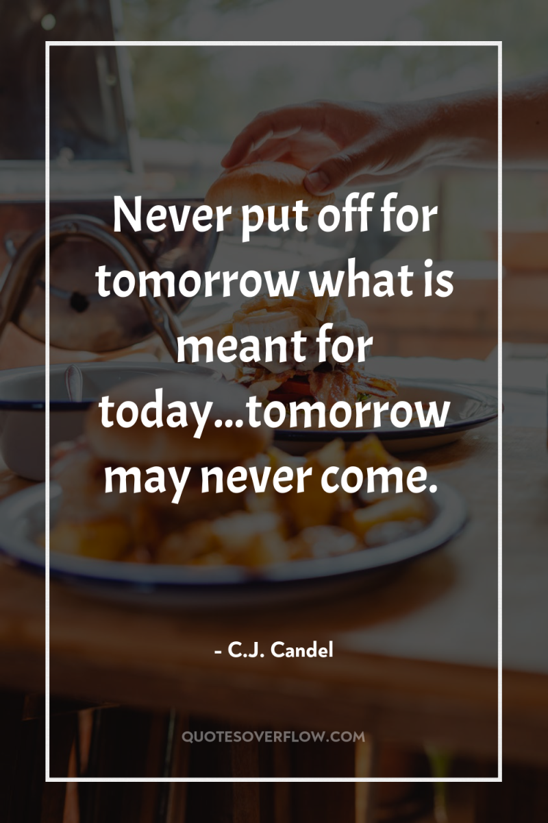 Never put off for tomorrow what is meant for today...tomorrow...