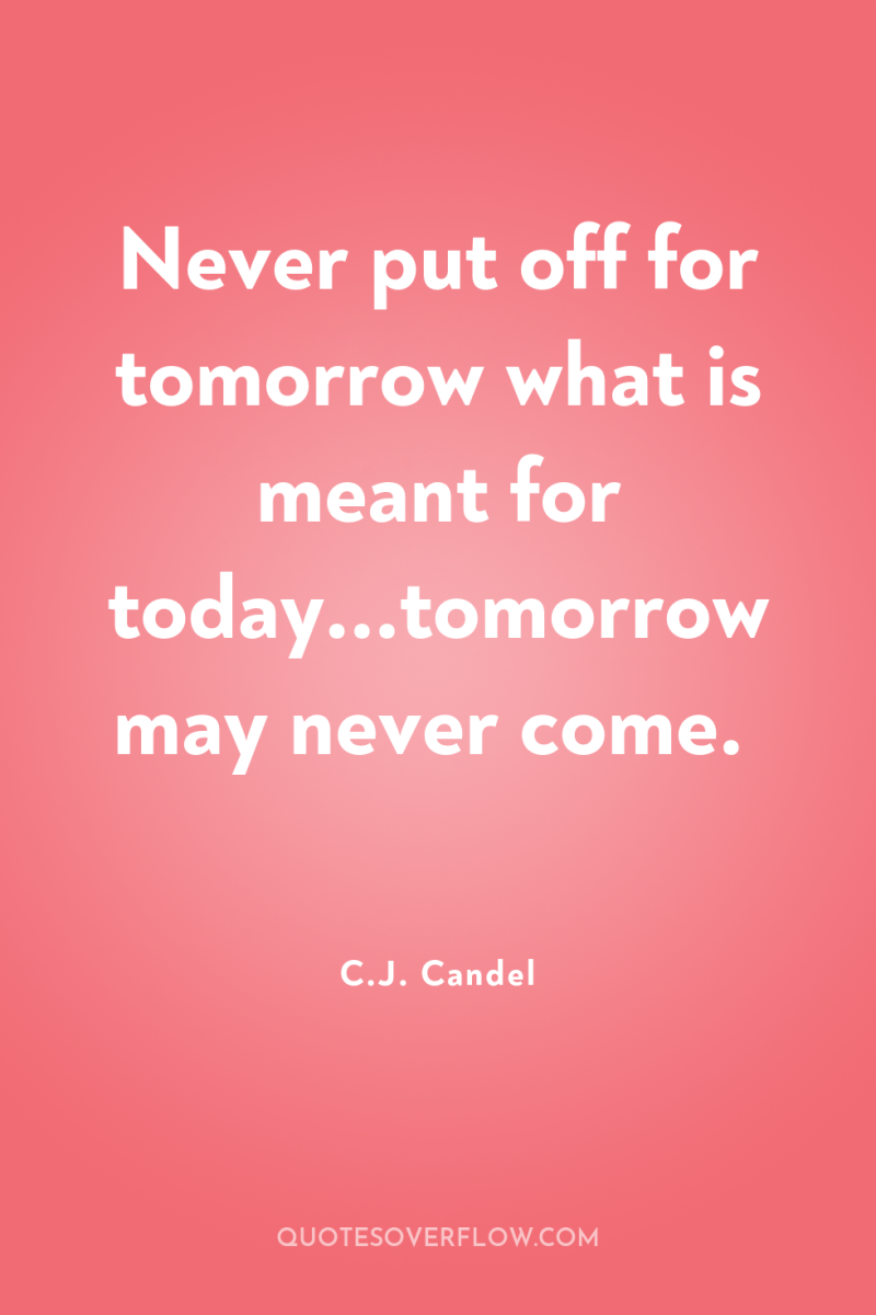 Never put off for tomorrow what is meant for today...tomorrow...
