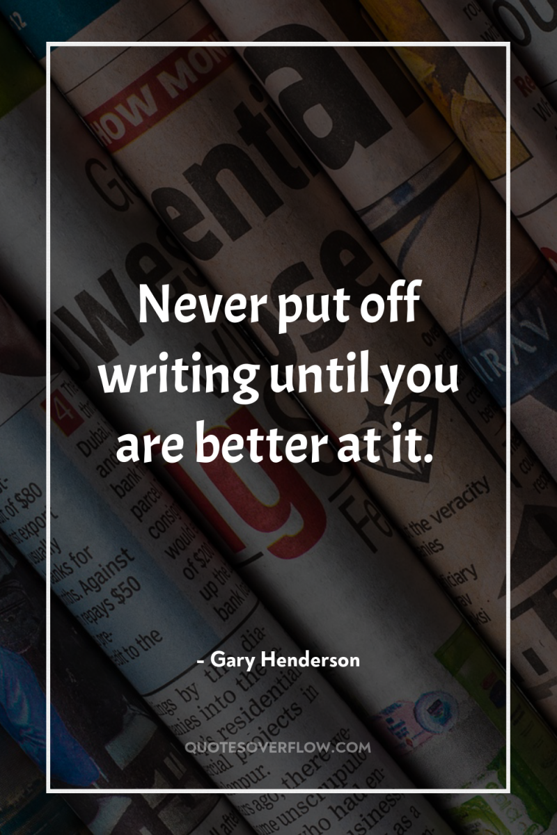 Never put off writing until you are better at it. 