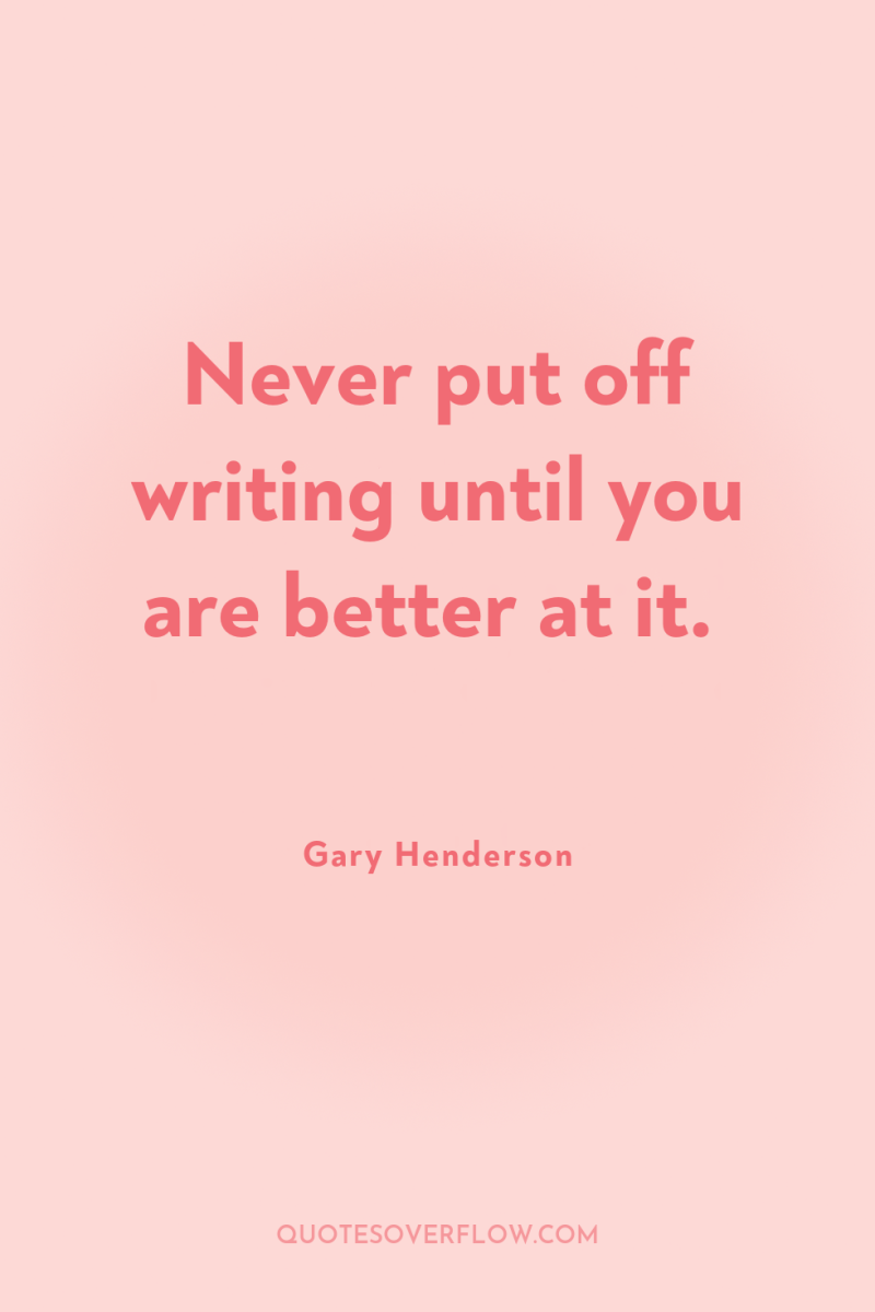 Never put off writing until you are better at it. 