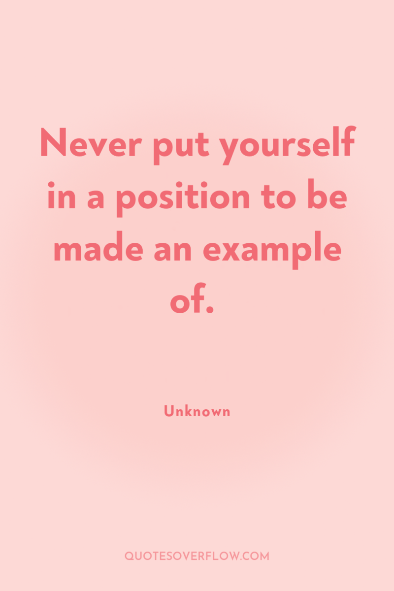 Never put yourself in a position to be made an...
