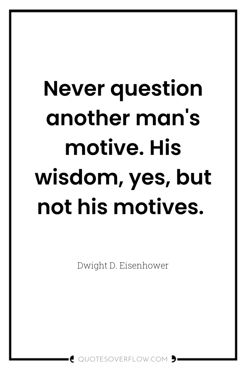 Never question another man's motive. His wisdom, yes, but not...