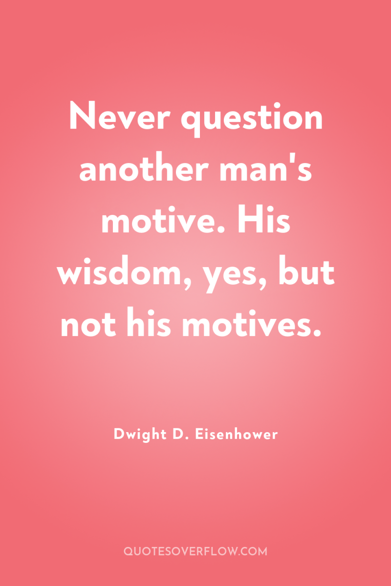 Never question another man's motive. His wisdom, yes, but not...