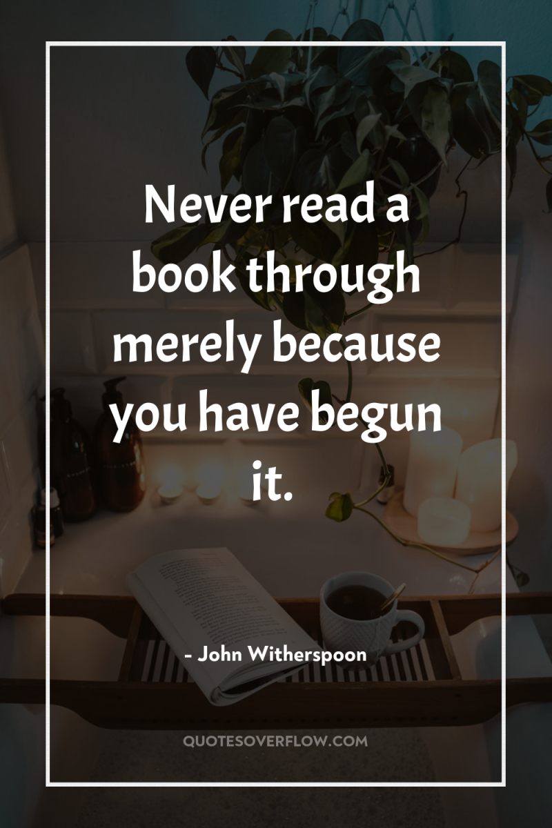 Never read a book through merely because you have begun...