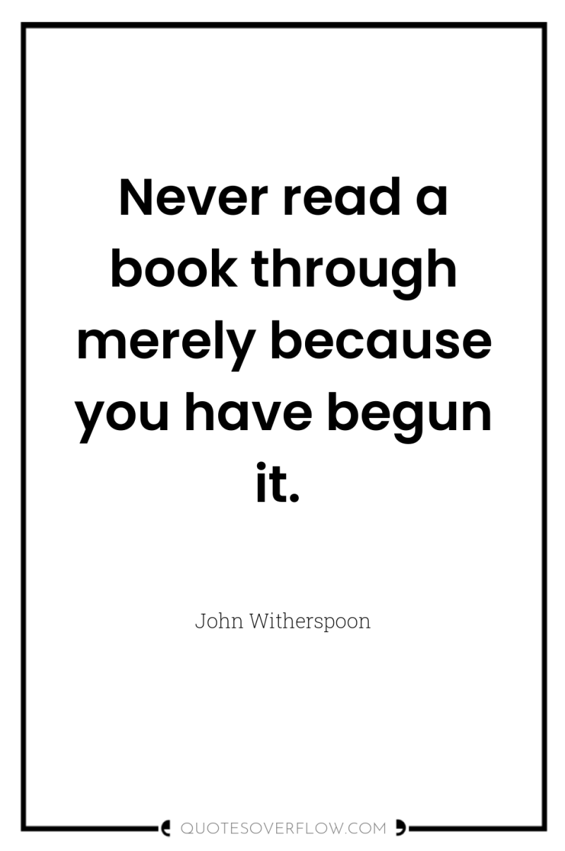 Never read a book through merely because you have begun...