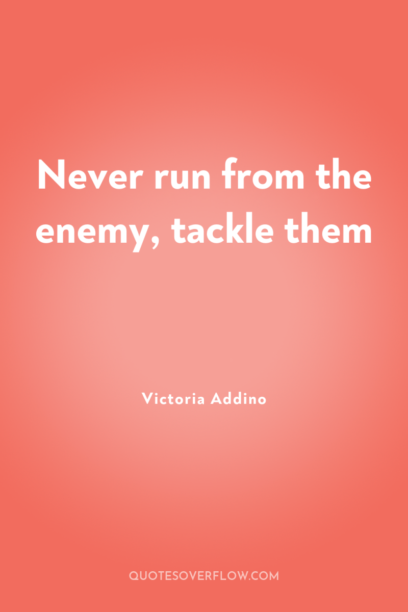 Never run from the enemy, tackle them 