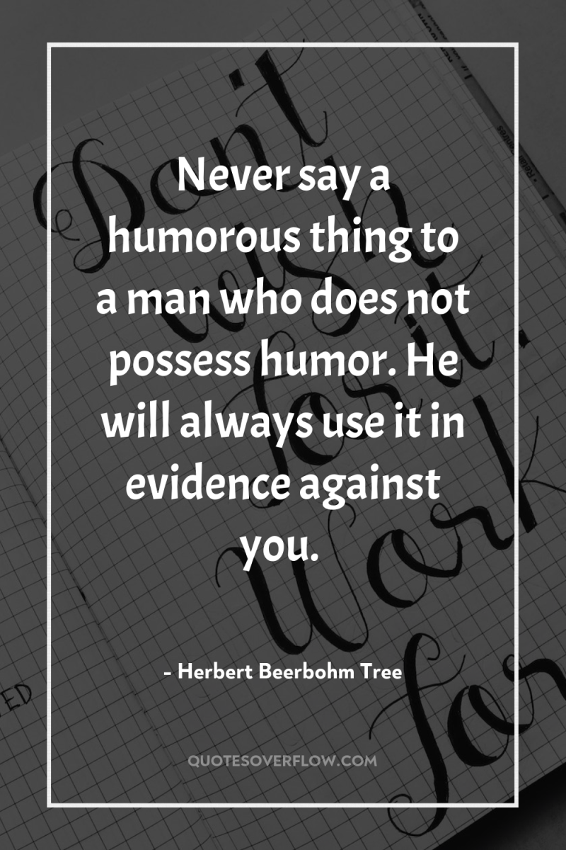Never say a humorous thing to a man who does...