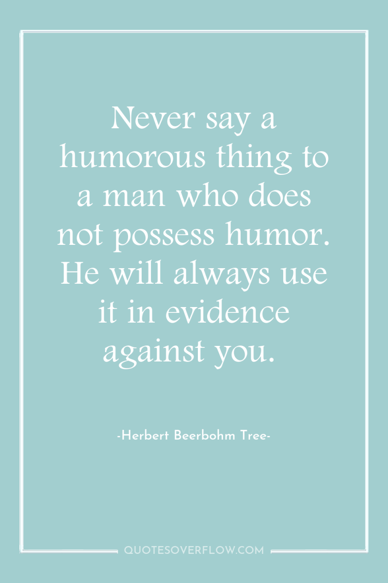 Never say a humorous thing to a man who does...