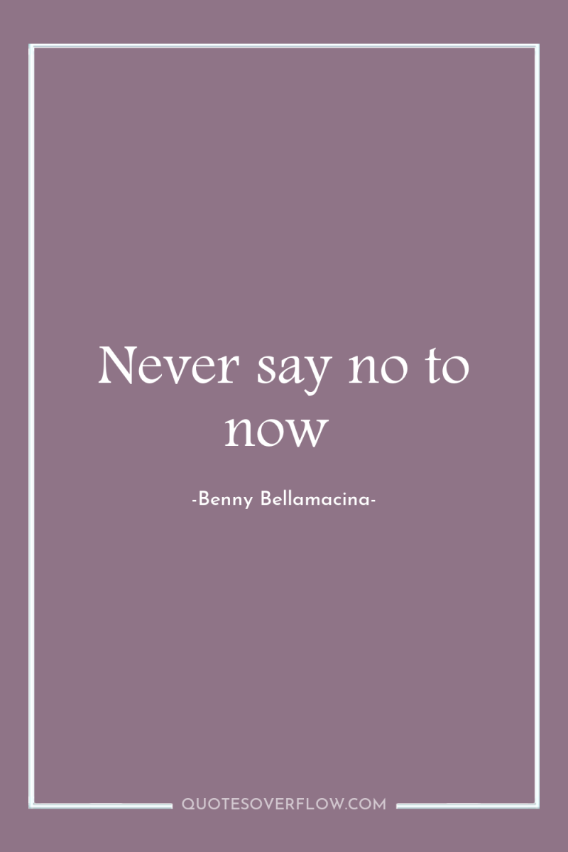 Never say no to now 
