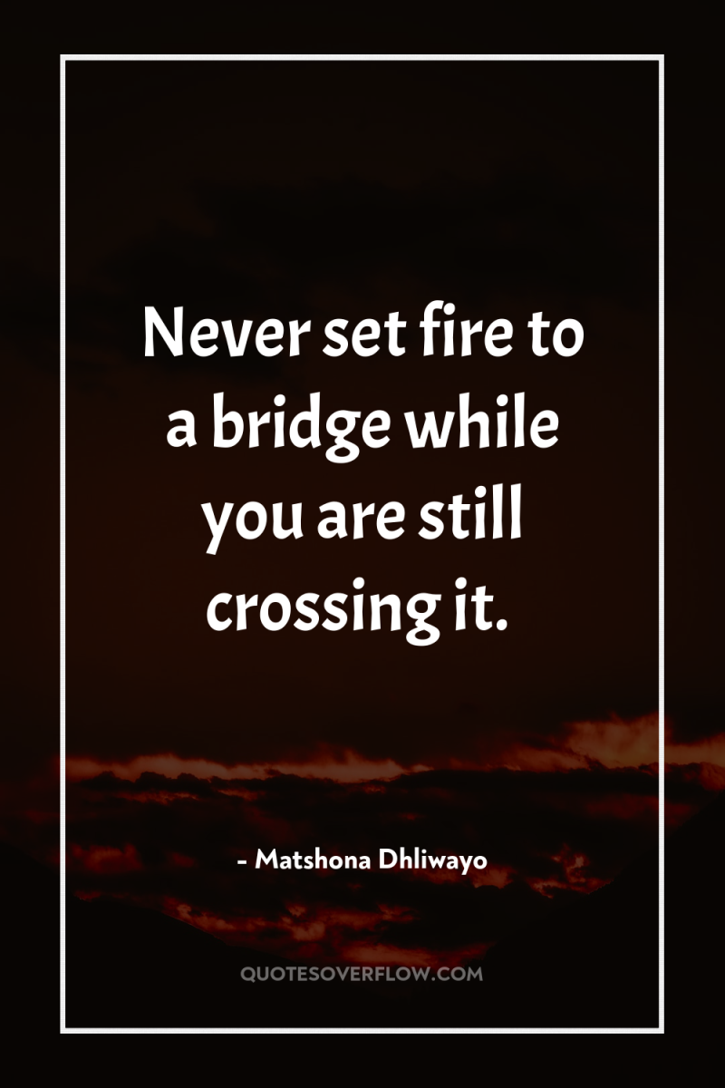 Never set fire to a bridge while you are still...