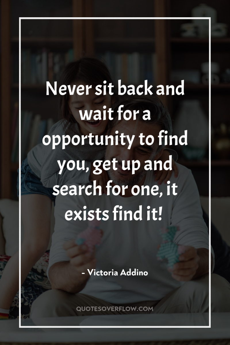 Never sit back and wait for a opportunity to find...