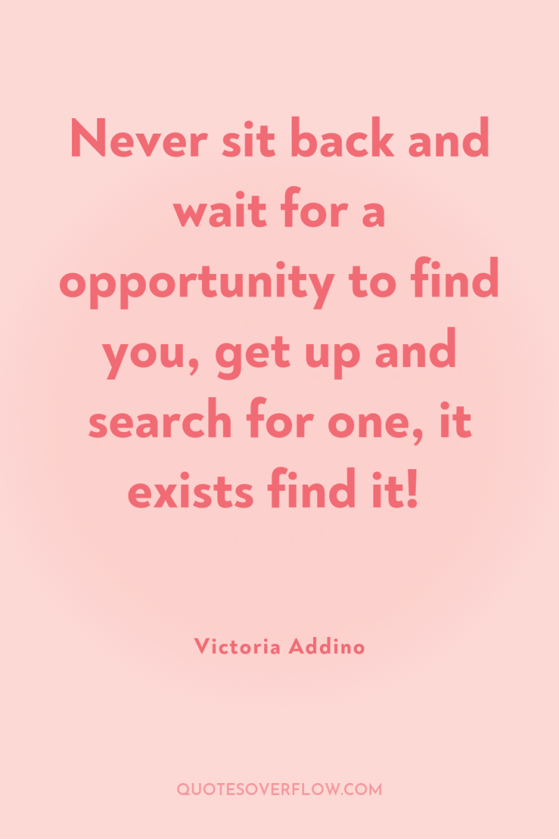 Never sit back and wait for a opportunity to find...