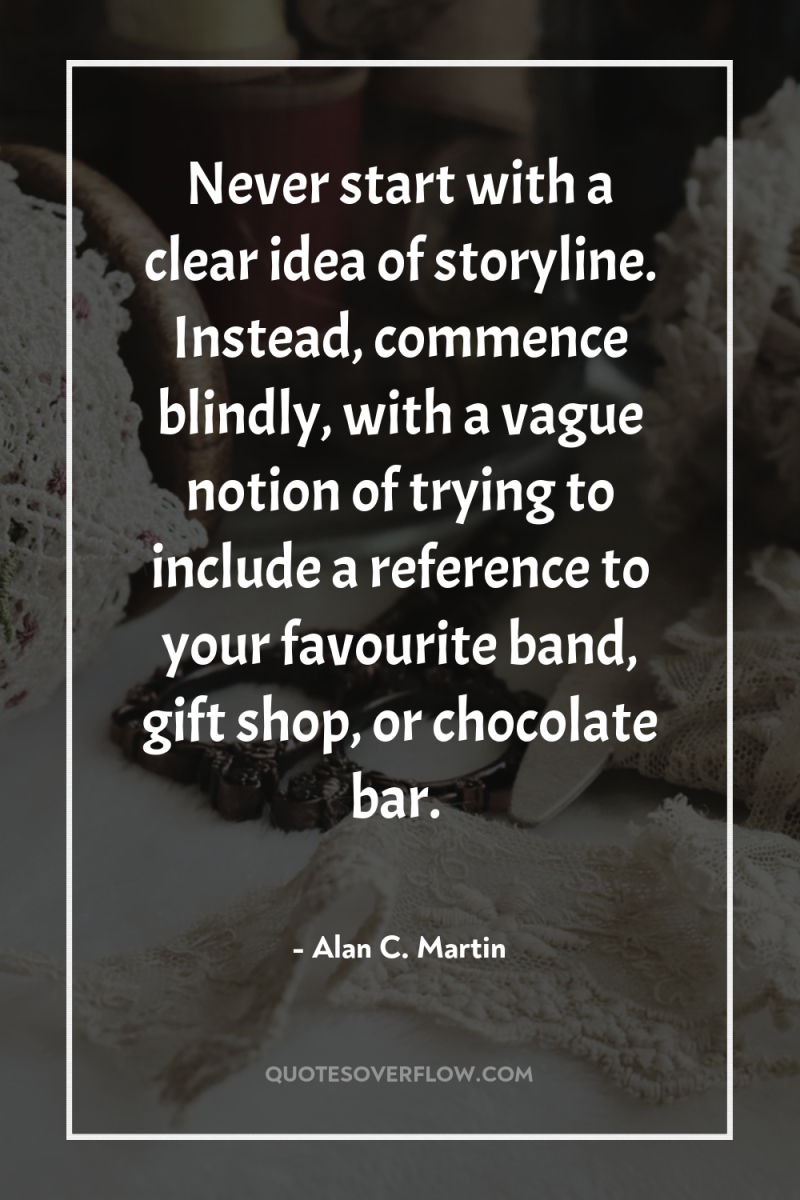 Never start with a clear idea of storyline. Instead, commence...