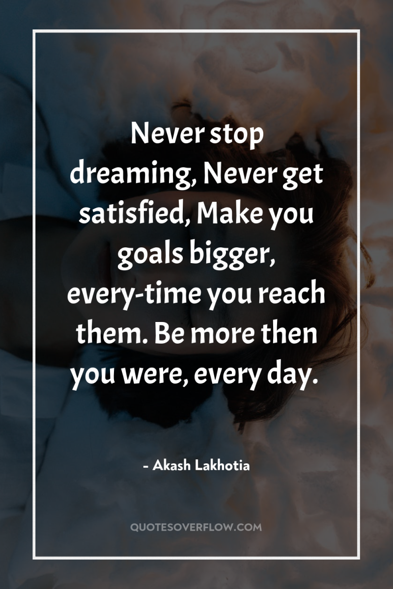 Never stop dreaming, Never get satisfied, Make you goals bigger,...