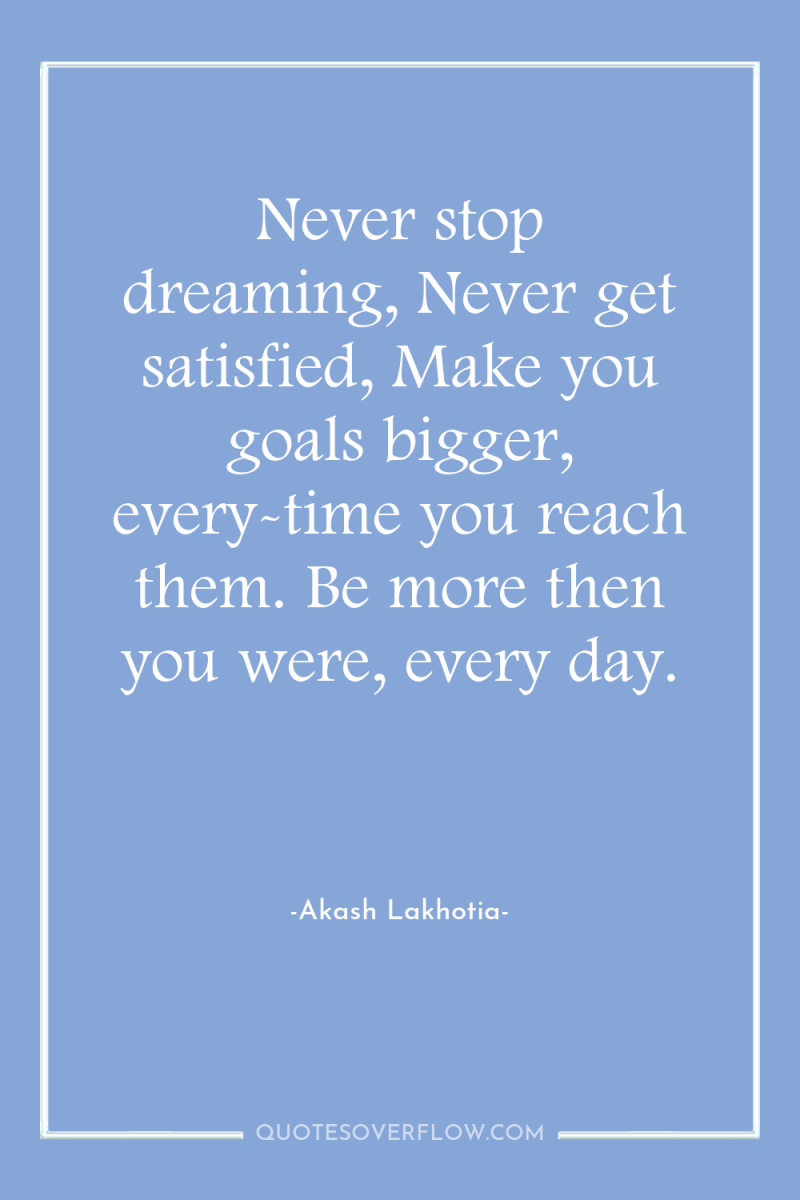 Never stop dreaming, Never get satisfied, Make you goals bigger,...