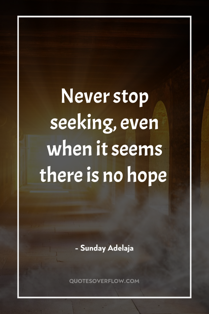 Never stop seeking, even when it seems there is no...