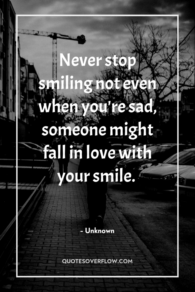 Never stop smiling not even when you're sad, someone might...