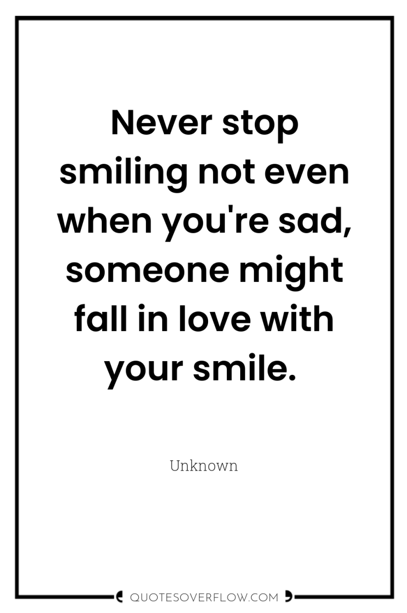 Never stop smiling not even when you're sad, someone might...