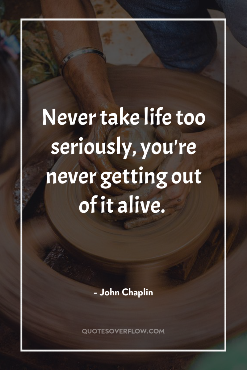 Never take life too seriously, you're never getting out of...