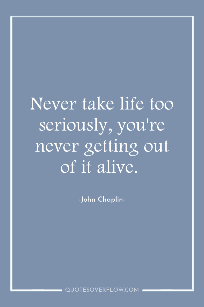 Never take life too seriously, you're never getting out of...