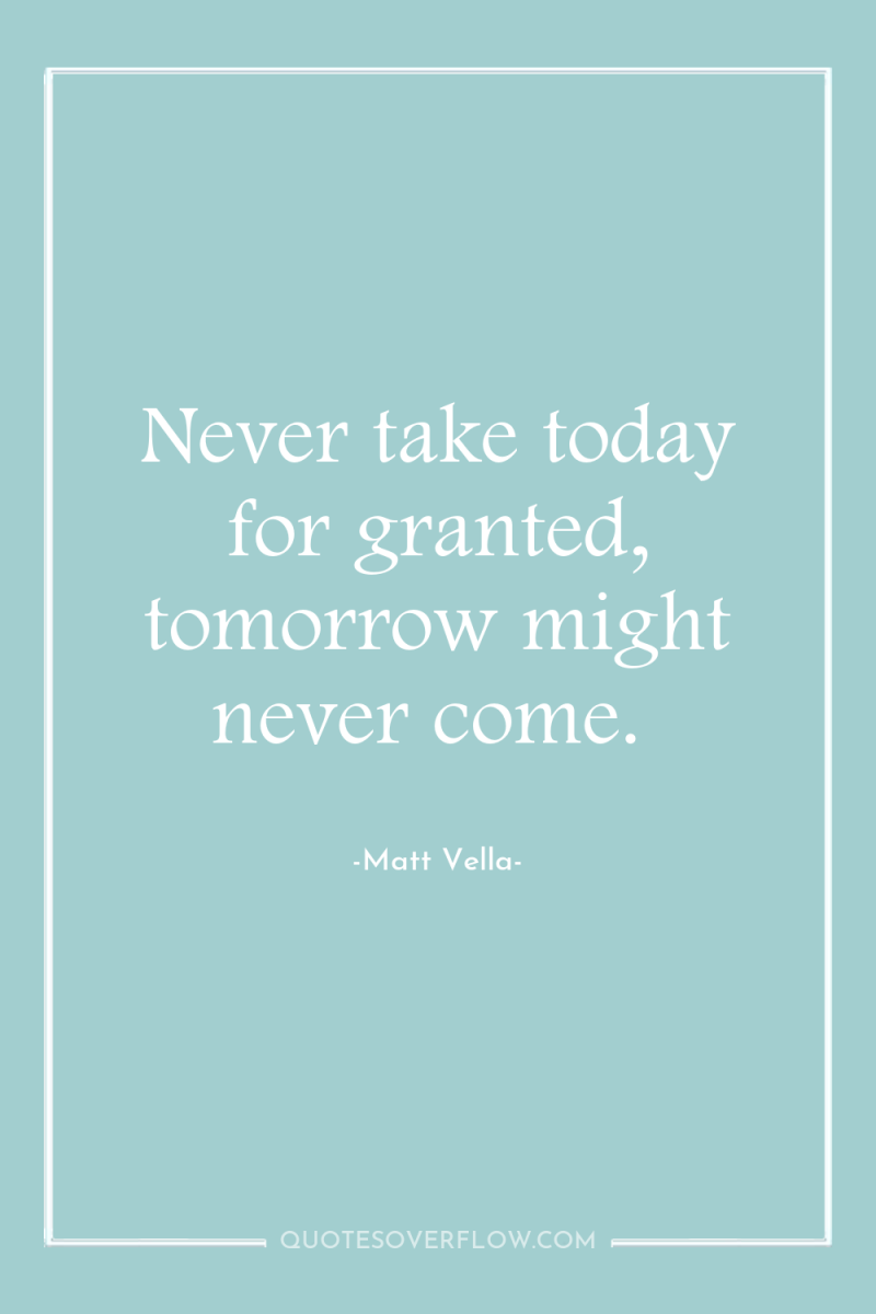 Never take today for granted, tomorrow might never come. 