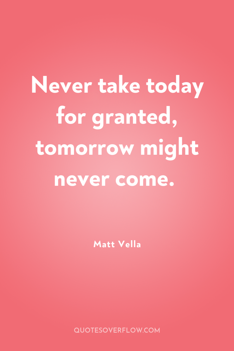 Never take today for granted, tomorrow might never come. 