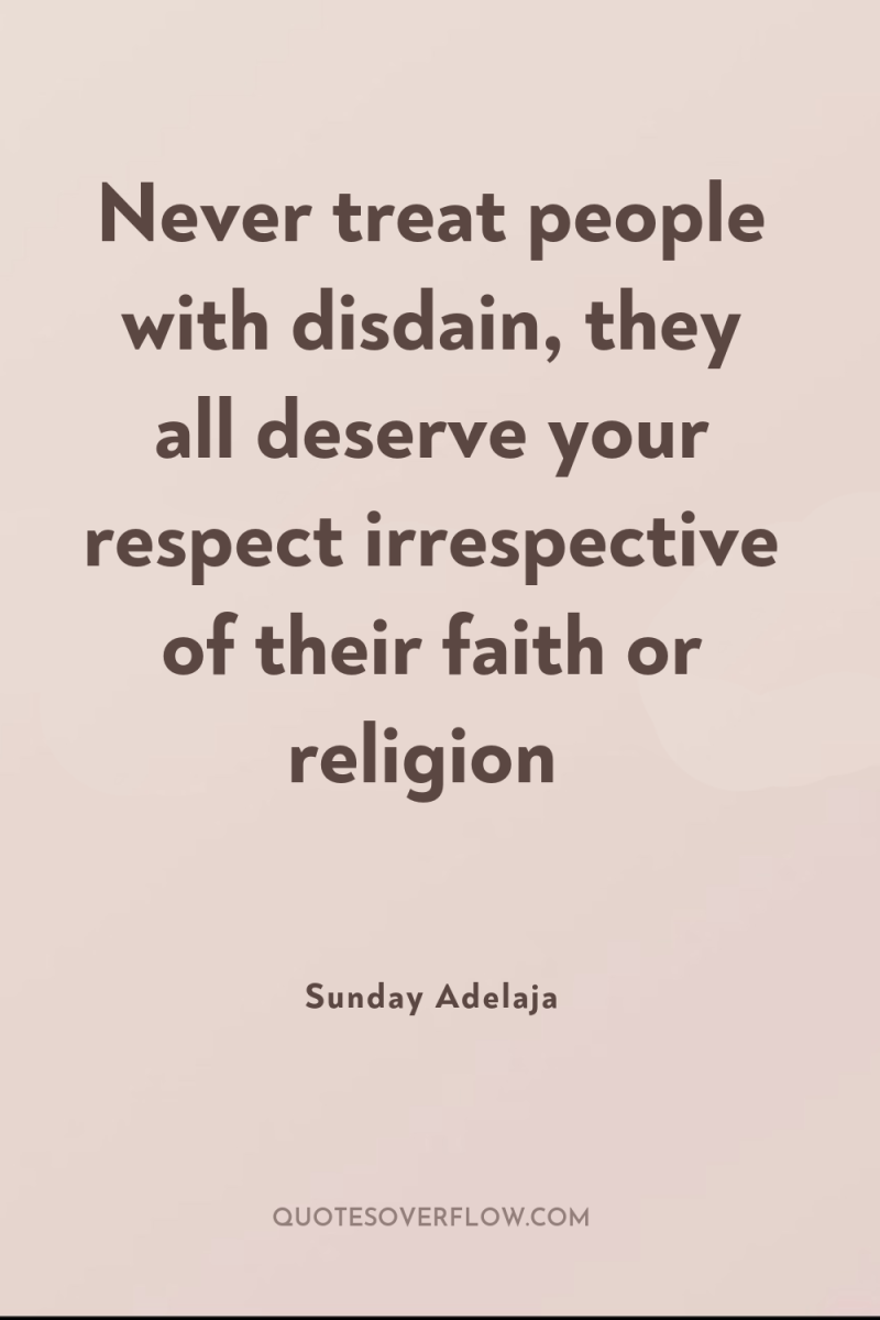 Never treat people with disdain, they all deserve your respect...