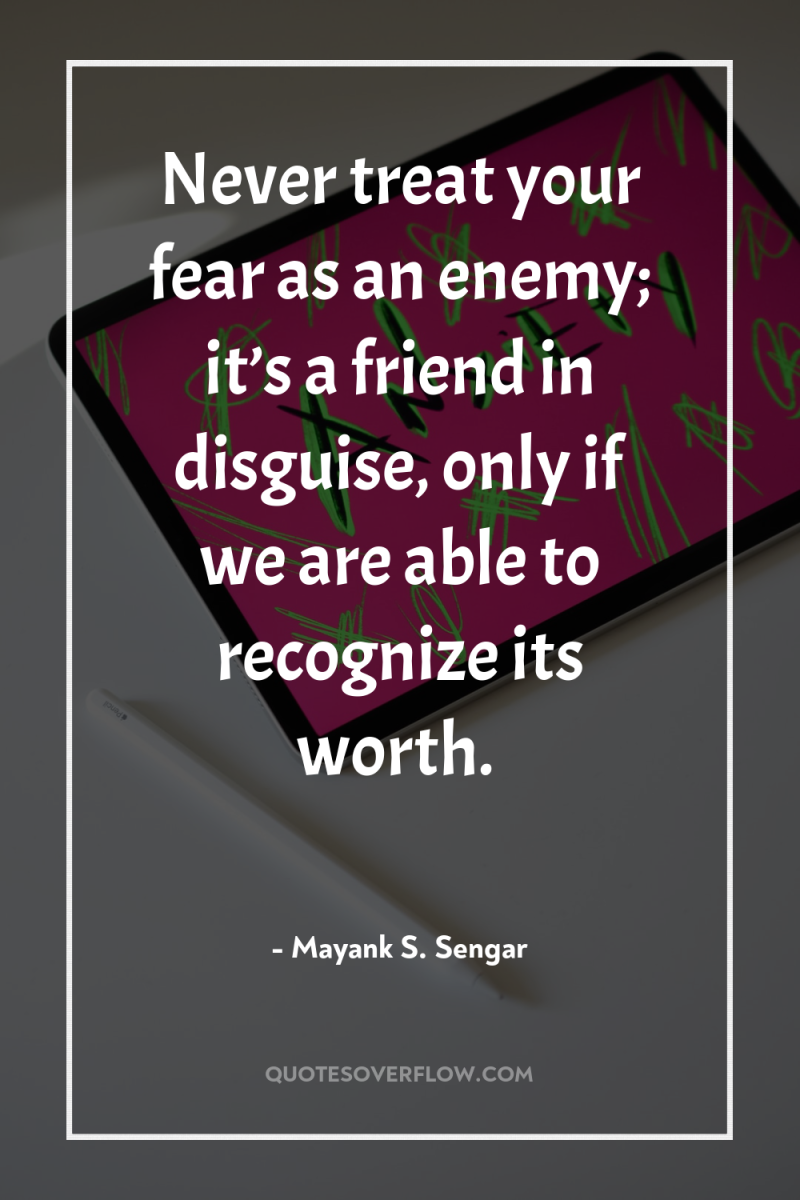 Never treat your fear as an enemy; it’s a friend...