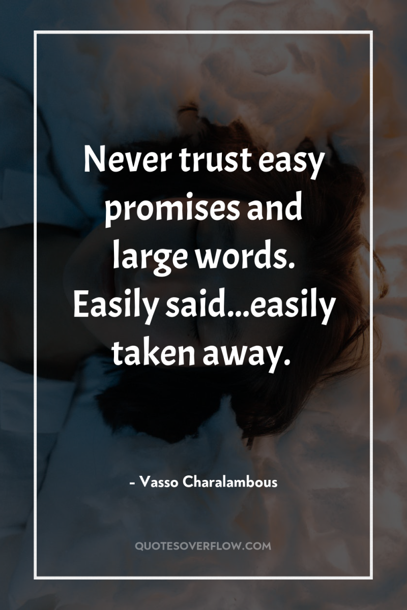 Never trust easy promises and large words. Easily said...easily taken...