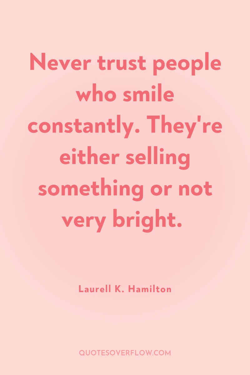 Never trust people who smile constantly. They're either selling something...