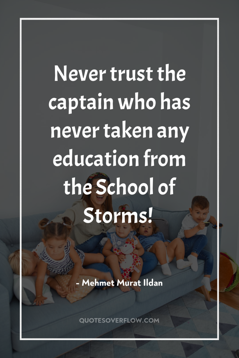 Never trust the captain who has never taken any education...