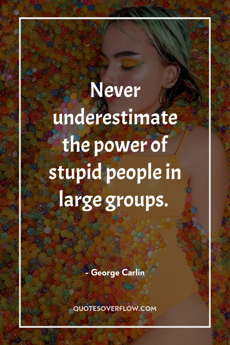 Never underestimate the power of stupid people in large groups. 